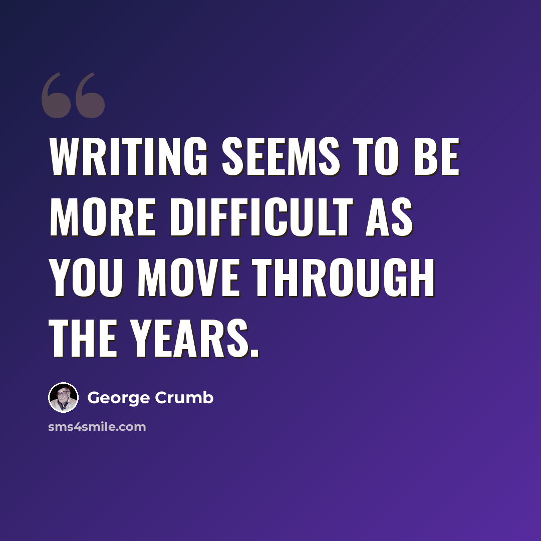 “Writing seems to be more difficult as you move through the years.” quote by George Crumb