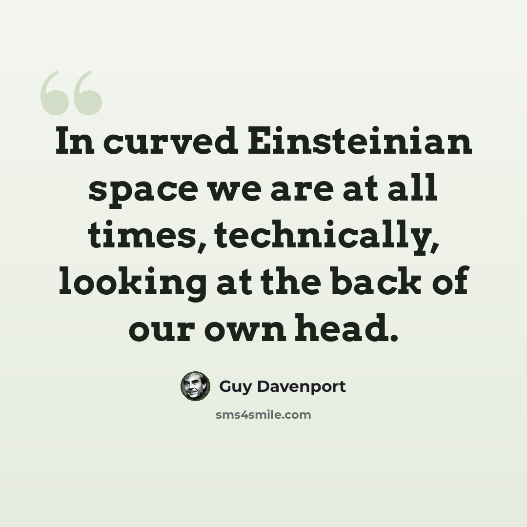 “In curved Einsteinian space we are at all times, technically, looking at the back of our own head.” quote by Guy Davenport
