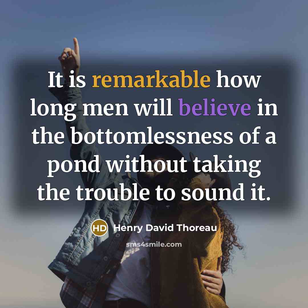 “It is remarkable how long men will believe in the bottomlessness of a pond without taking the trouble to sound it.” quote by Henry David Thoreau