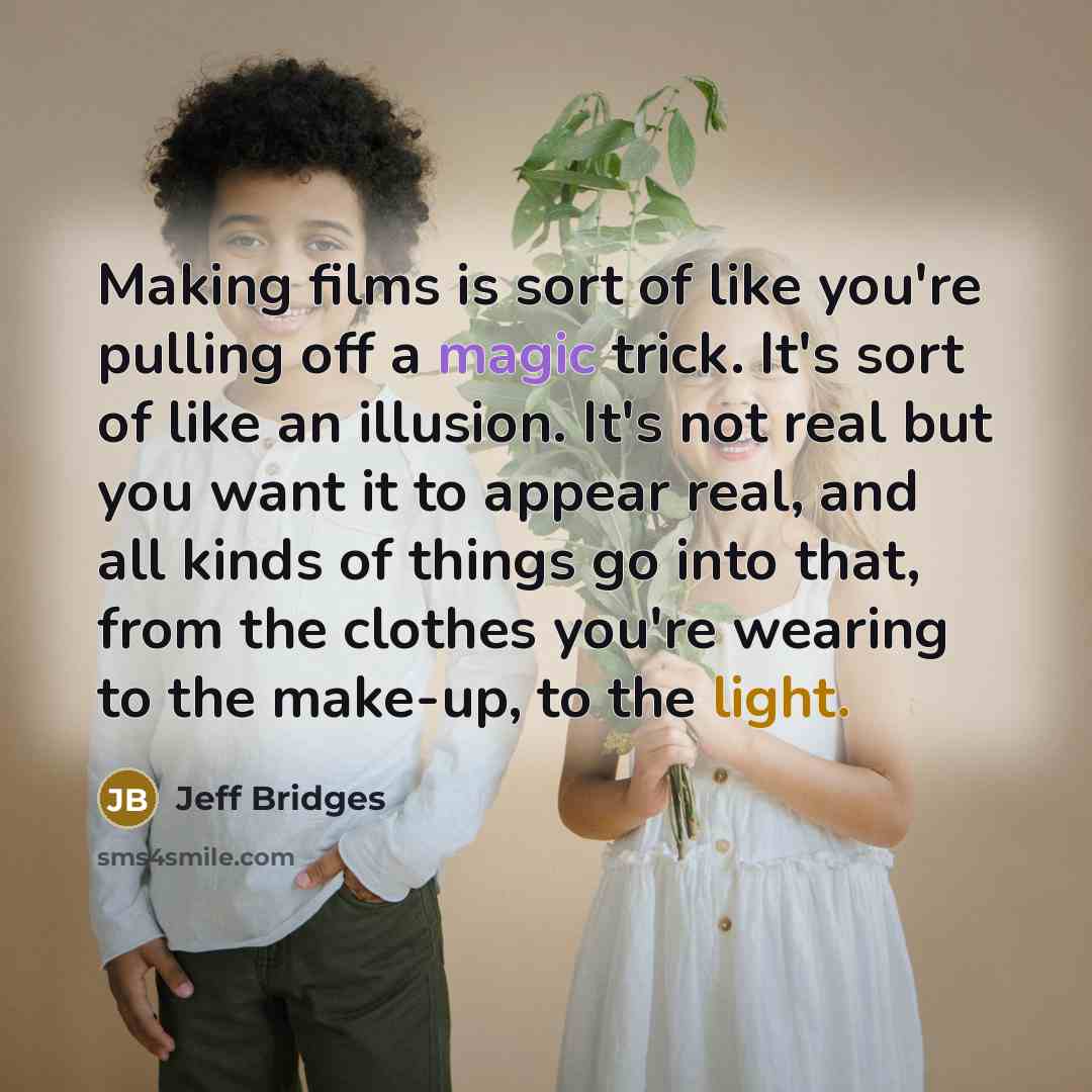 “Making films is sort of like you're pulling off a magic trick. It's sort of like an illusion. It's not real but you want it to appear real, and all kinds of things go into that, from the clothes you're wearing to the make-up, to the light.” quote by Jeff Bridges