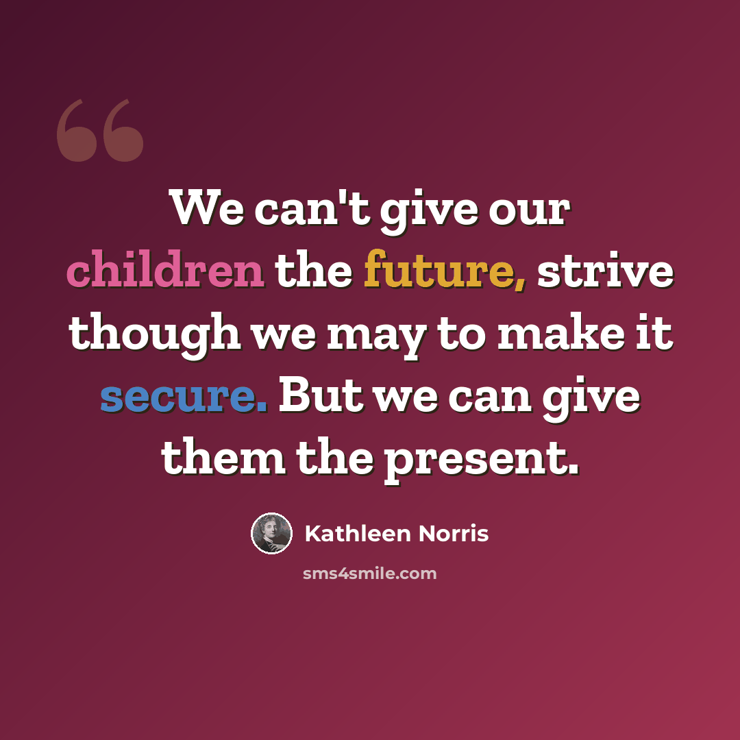 “We can't give our children the future, strive though we may to make it secure. But we can give them the present.” quote by Kathleen Norris
