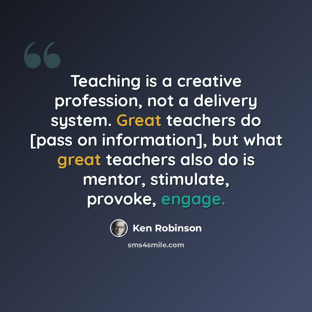 “Teaching is a creative profession, not a delivery system. Great teachers do [pass on information], but what great teachers also do is mentor, stimulate, provoke, engage.” quote by Ken Robinson