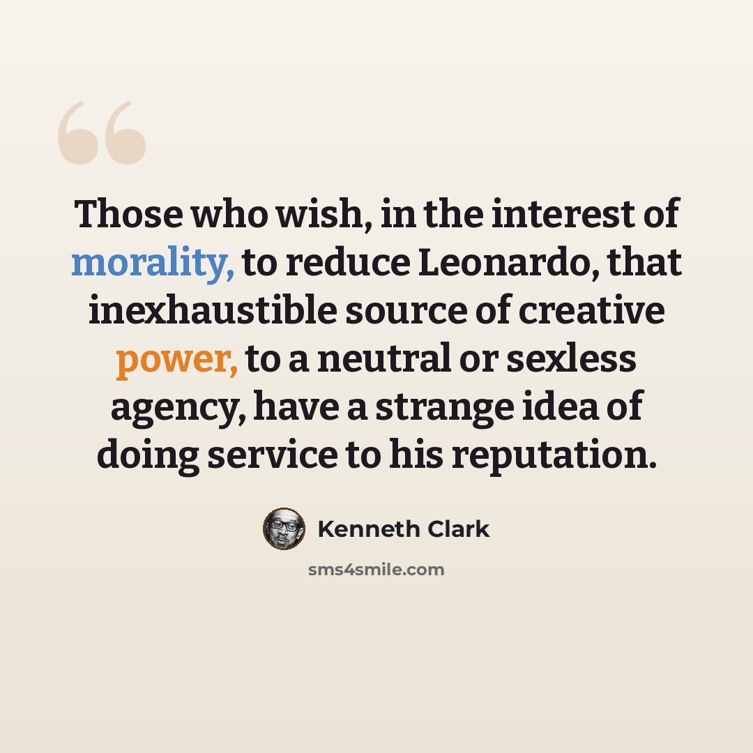 “Those who wish, in the interest of morality, to reduce Leonardo, that inexhaustible source of creative power, to a neutral or sexless agency, have a strange idea of doing service to his reputation.” quote by Kenneth Clark