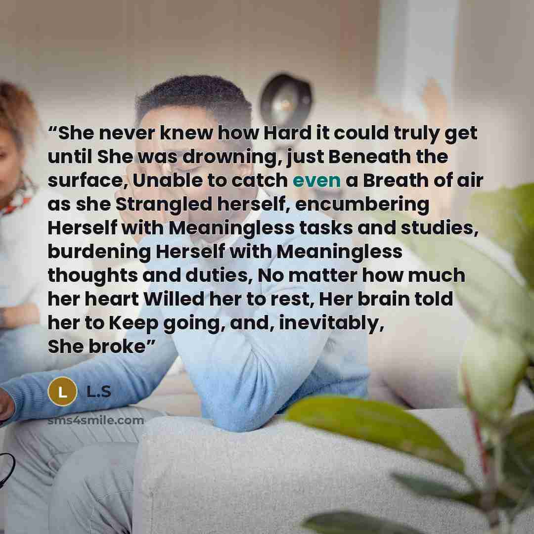 “She never knew how Hard it could truly get until She was drowning, just Beneath the surface, Unable to catch even a Breath of air as she Strangled herself, encumbering Herself with Meaningless tasks and studies, burdening Herself with Meaningless thoughts and duties, No matter how much her heart…” quote by L.S