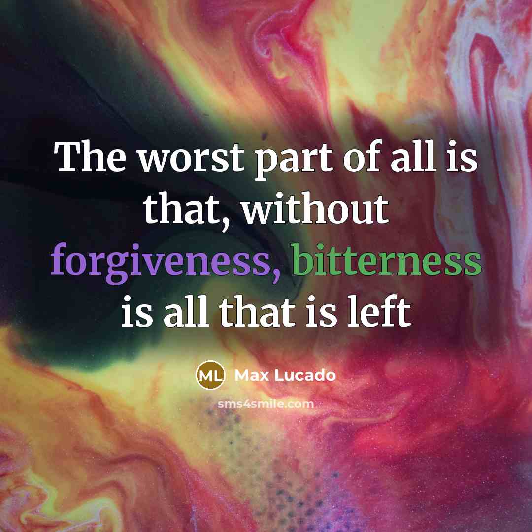 “The worst part of all is that, without forgiveness, bitterness is all that is left” quote by Max Lucado