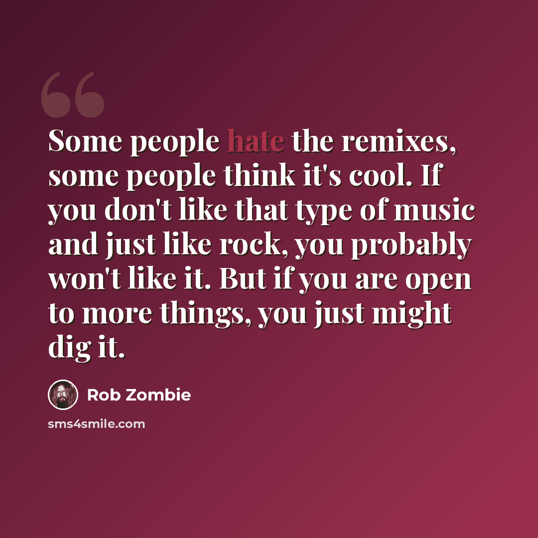 “Some people hate the remixes, some people think it's cool. If you don't like that type of music and just like rock, you probably won't like it. But if you are open to more things, you just might dig it.” quote by Rob Zombie