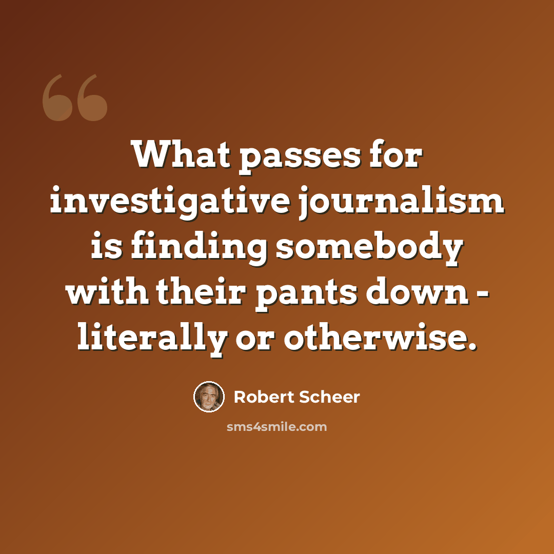 “What passes for investigative journalism is finding somebody with their pants down - literally or otherwise.” quote by Robert Scheer