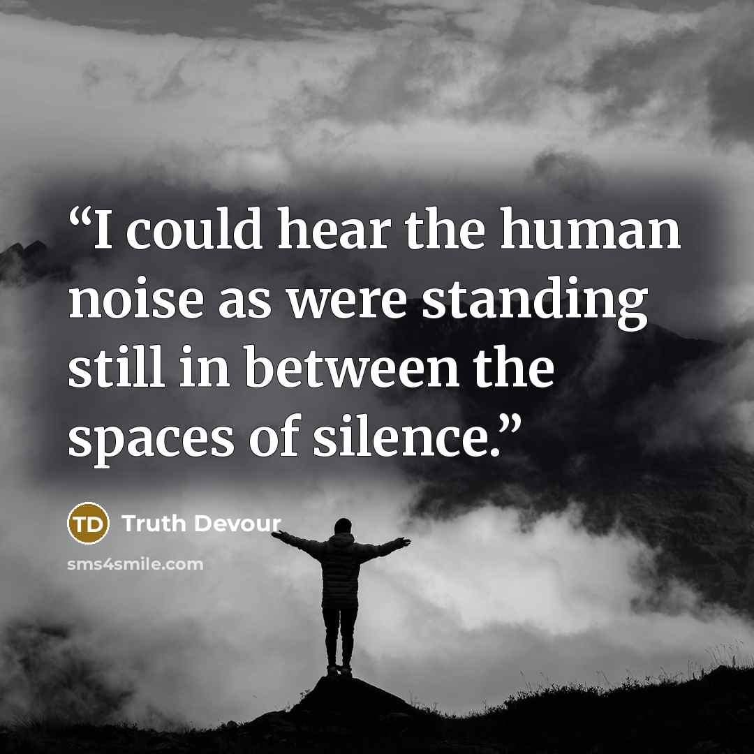 “I could hear the human noise as were standing still in between the spaces of silence.” quote by Truth Devour