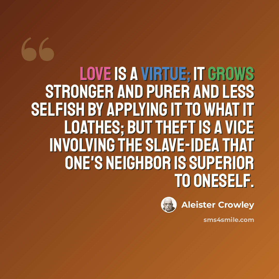 “Love is a virtue; it grows stronger and purer and less selfish by applying it to what it loathes; but theft is a vice involving the slave-idea that one's neighbor is superior to oneself.” quote by Aleister Crowley