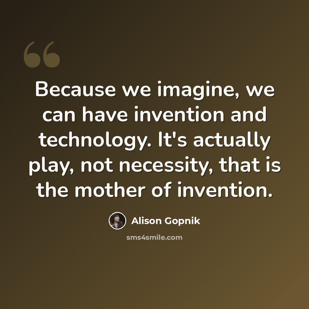 “Because we imagine, we can have invention and technology. It's actually play, not necessity, that is the mother of invention.” quote by Alison Gopnik