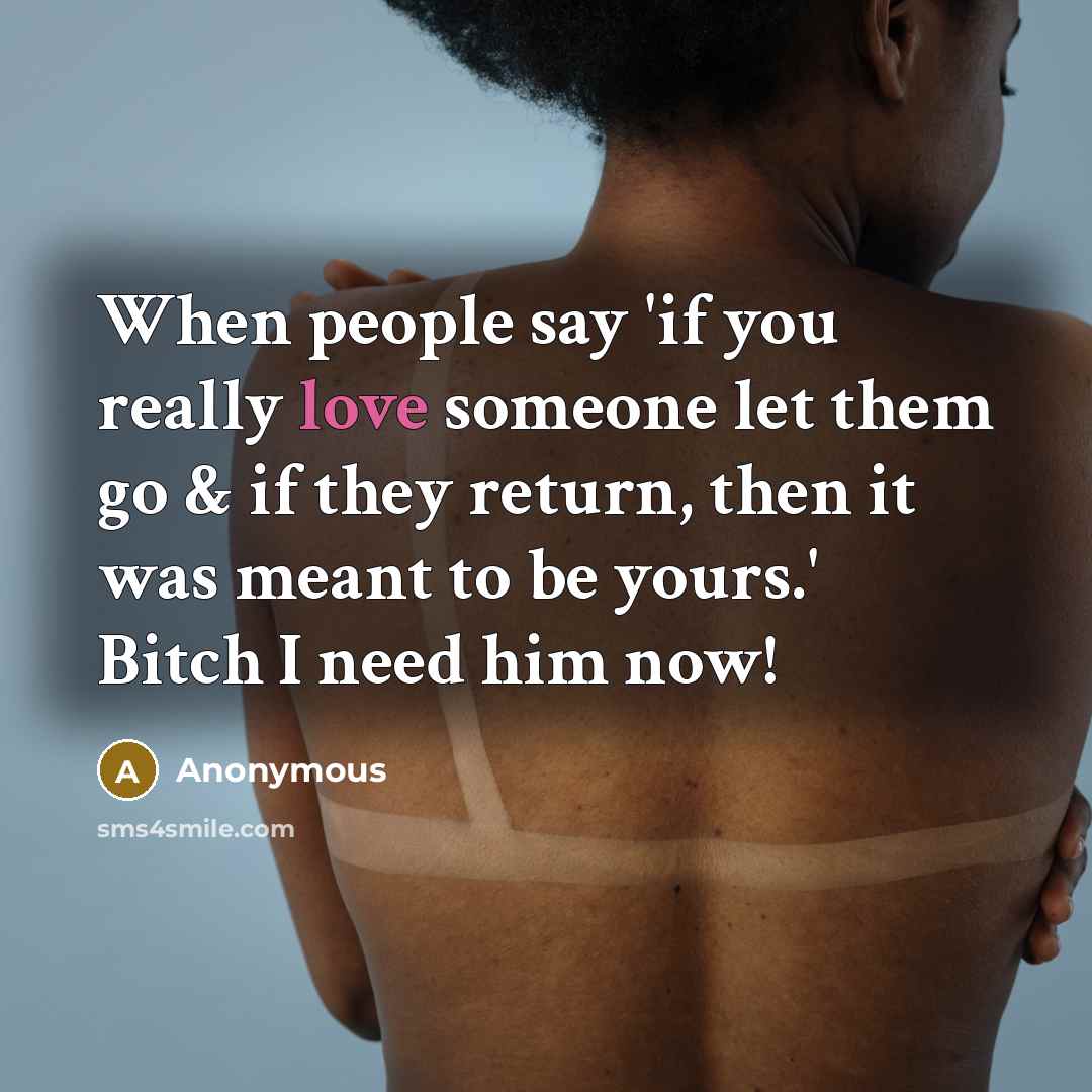 “When people say 'if you really love someone let them go & if they return, then it was meant to be yours.' Bitch I need him now!” quote by Anonymous