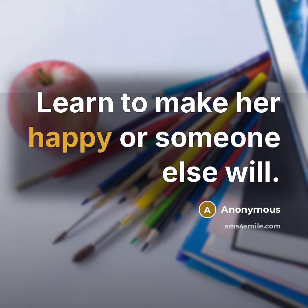 “Learn to make her happy or someone else will.” quote by Anonymous