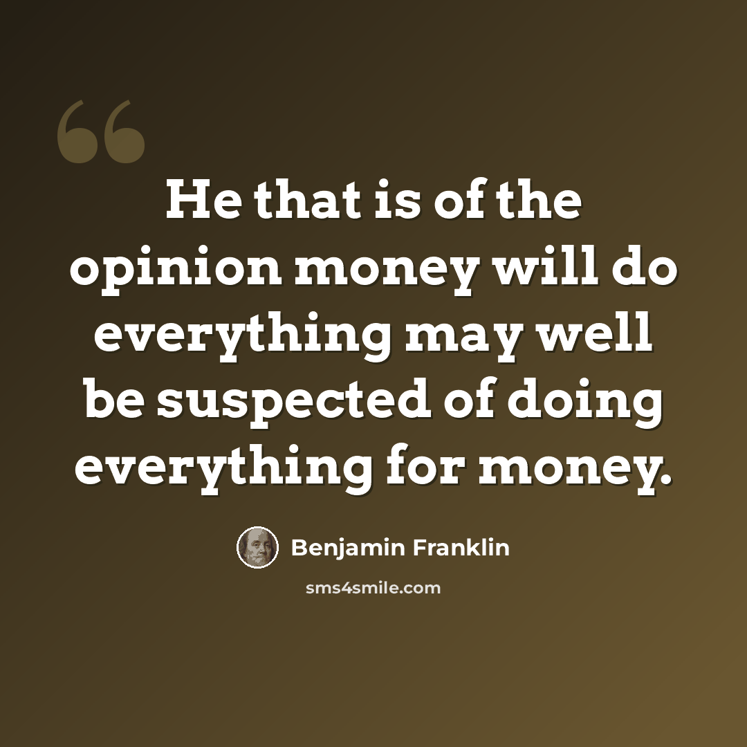 “He that is of the opinion money will do everything may well be suspected of doing everything for money.” quote by Benjamin Franklin