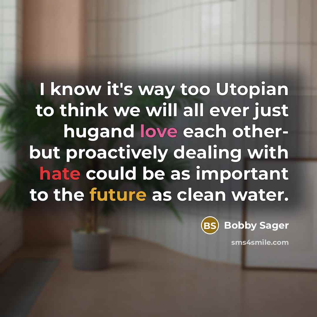“I know it's way too Utopian to think we will all ever just hugand love each other- but proactively dealing with hate could be as important to the future as clean water.” quote by Bobby Sager
