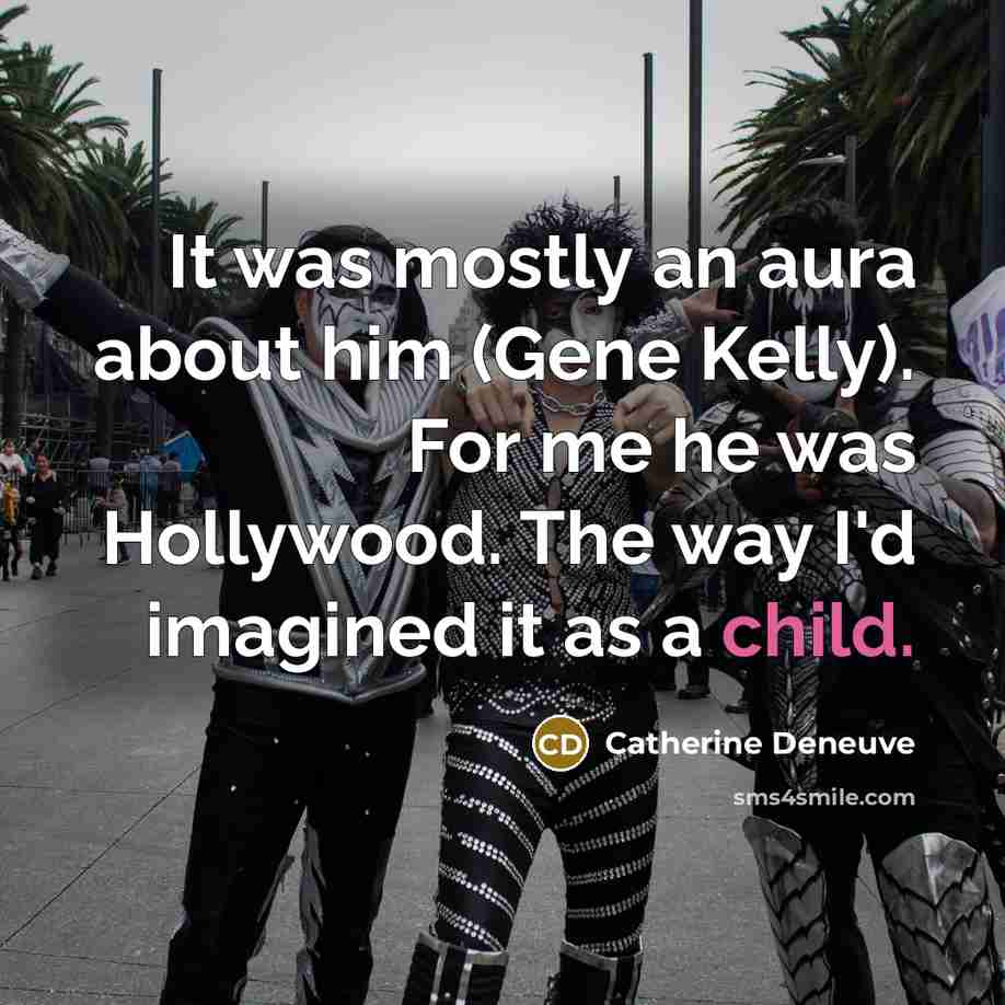 “It was mostly an aura about him (Gene Kelly). For me he was Hollywood. The way I'd imagined it as a child.” quote by Catherine Deneuve