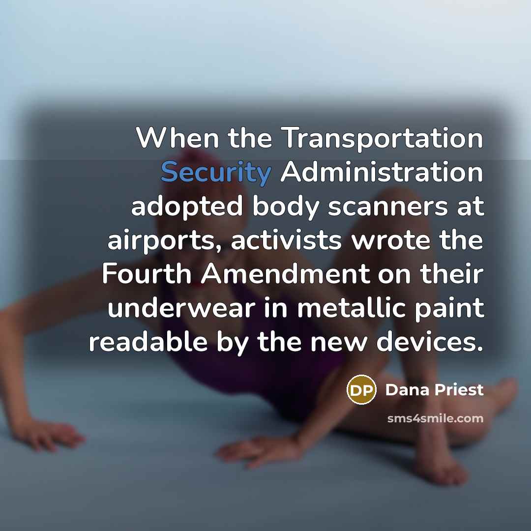 “When the Transportation Security Administration adopted body scanners at airports, activists wrote the Fourth Amendment on their underwear in metallic paint readable by the new devices.” quote by Dana Priest