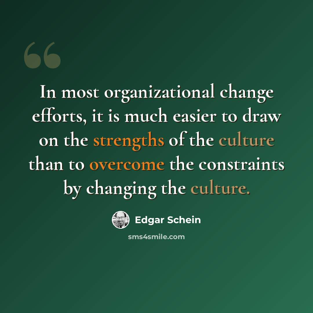 “In most organizational change efforts, it is much easier to draw on the strengths of the culture than to overcome the constraints by changing the culture.” quote by Edgar Schein