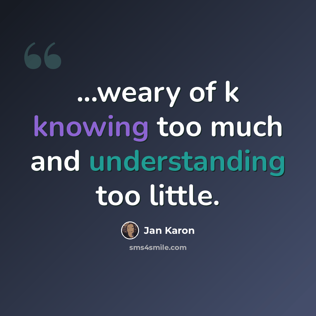 “...weary of k knowing too much and understanding too little.” quote by Jan Karon