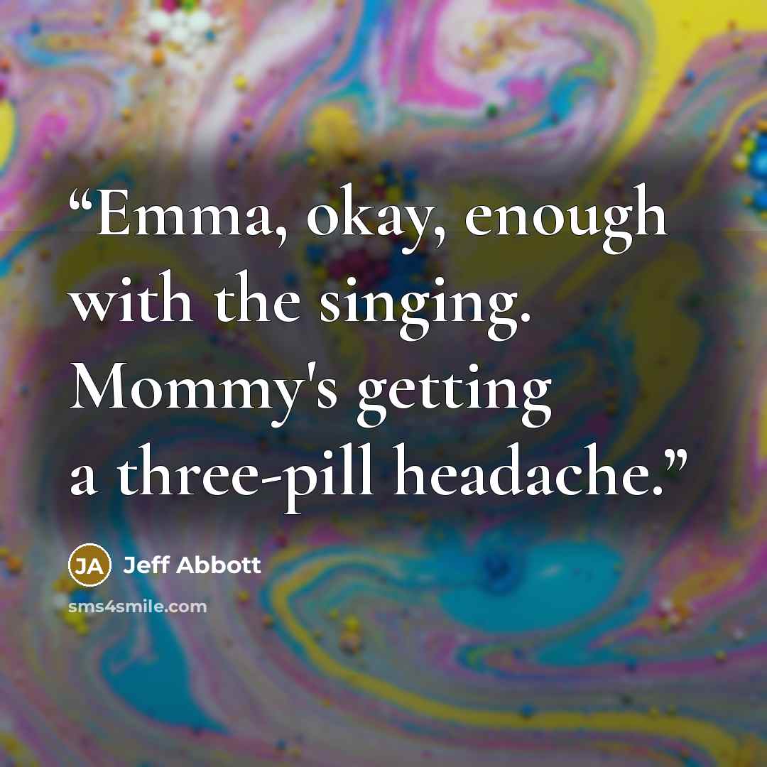 “Emma, okay, enough with the singing. Mommy's getting a three-pill headache.” quote by Jeff Abbott