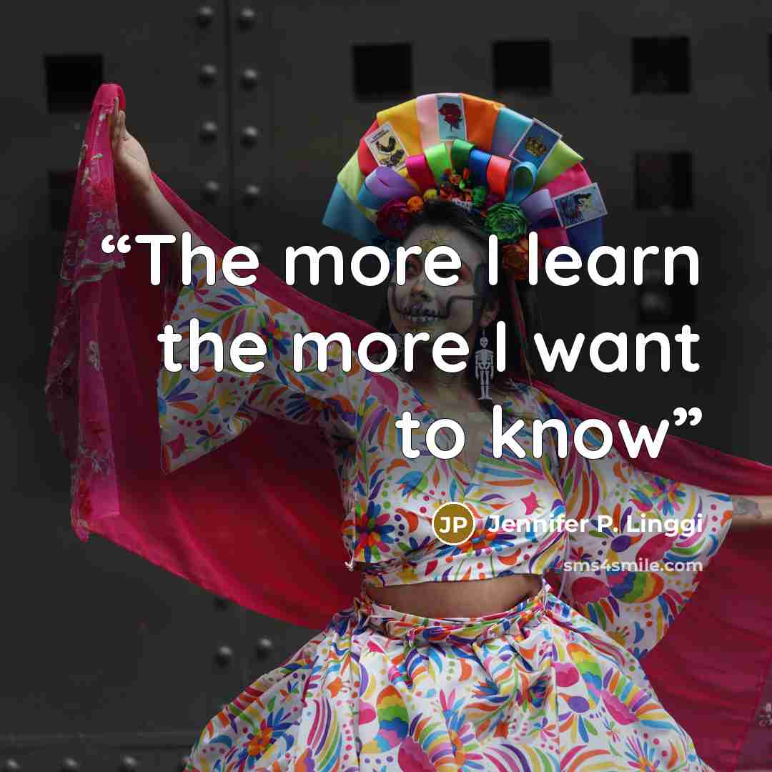 “The more I learn the more I want to know” quote by Jennifer P. Linggi