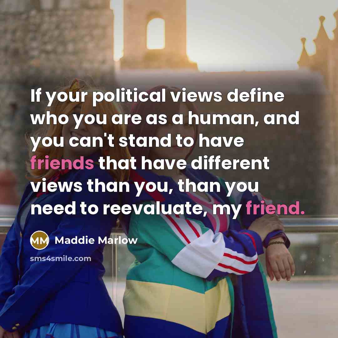 “If your political views define who you are as a human, and you can't stand to have friends that have different views than you, than you need to reevaluate, my friend.” quote by Maddie Marlow