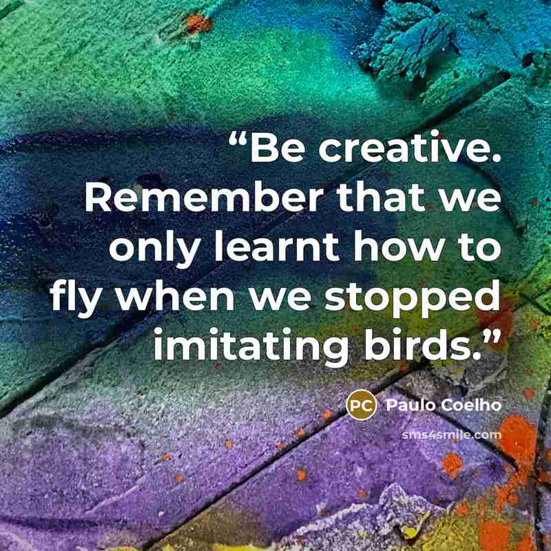 “Be creative. Remember that we only learnt how to fly when we stopped imitating birds.” quote by Paulo Coelho
