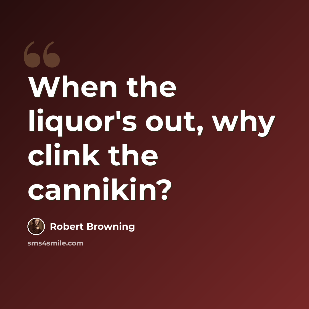 “When the liquor's out, why clink the cannikin?” quote by Robert Browning