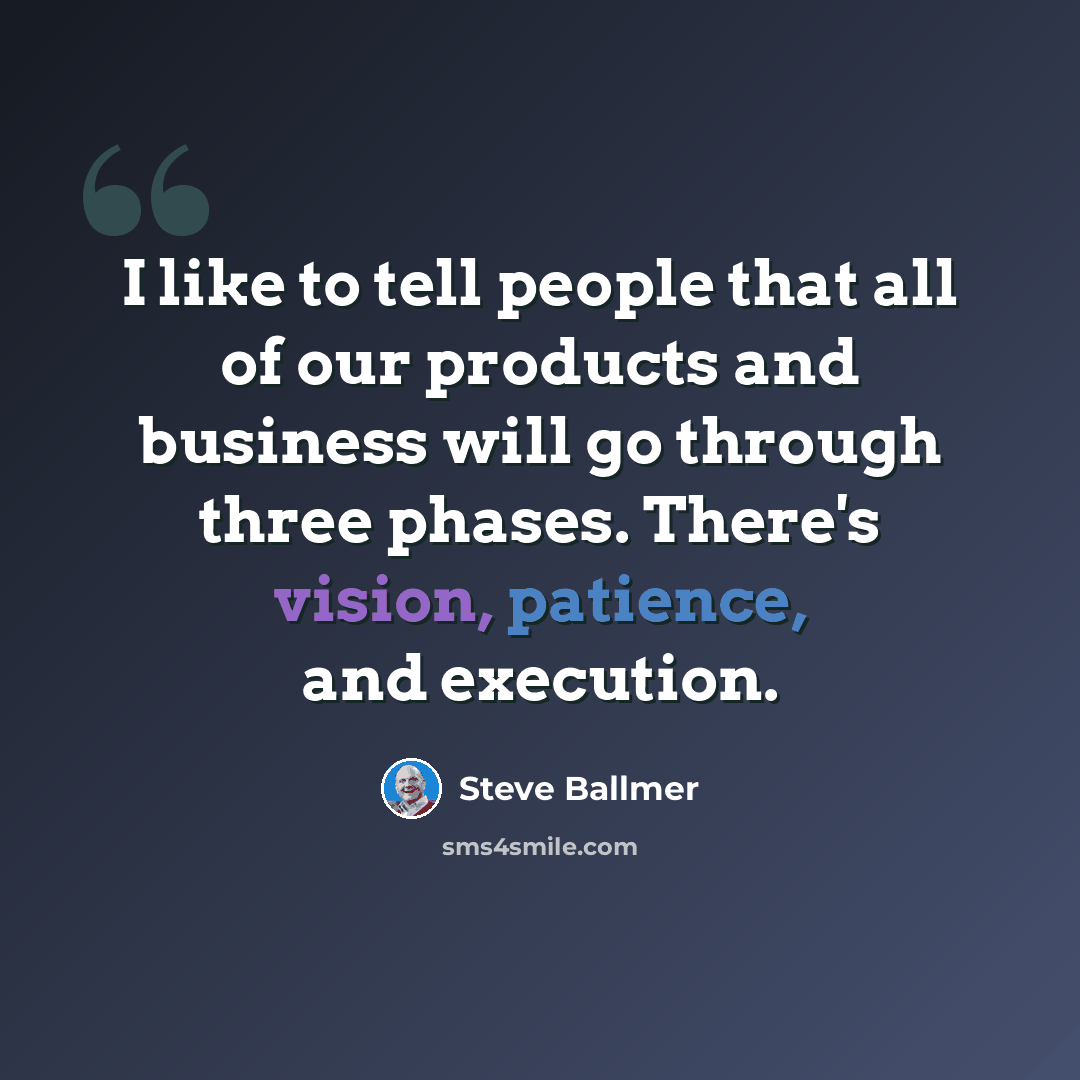 “I like to tell people that all of our products and business will go through three phases. There's vision, patience, and execution.” quote by Steve Ballmer