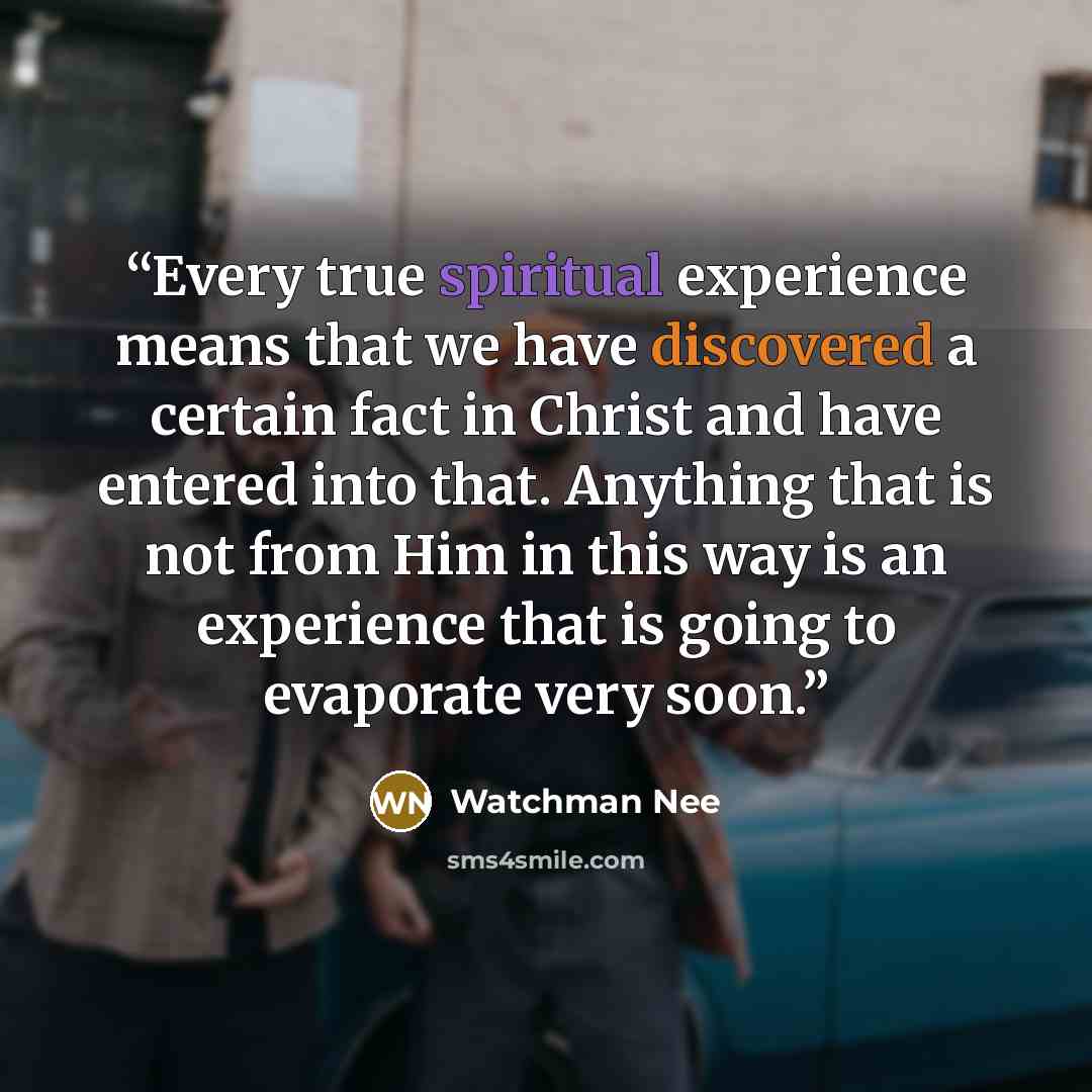 “Every true spiritual experience means that we have discovered a certain fact in Christ and have entered into that. Anything that is not from Him in this way is an experience that is going to evaporate very soon.” quote by Watchman Nee