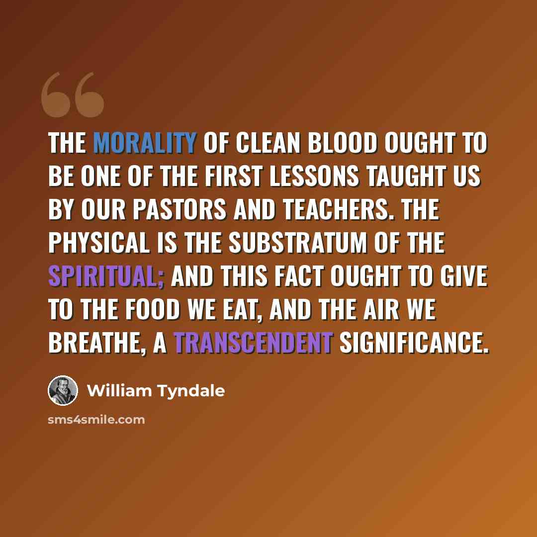 “The morality of clean blood ought to be one of the first lessons taught us by our pastors and teachers. The physical is the substratum of the spiritual; and this fact ought to give to the food we eat, and the air we breathe, a transcendent significance.” quote by William Tyndale