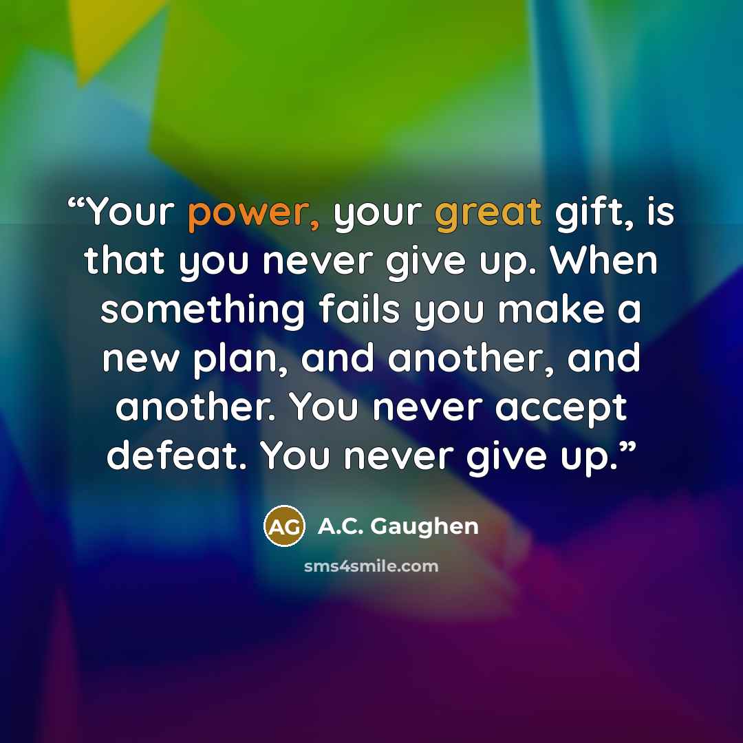 “Your power, your great gift, is that you never give up. When something fails you make a new plan, and another, and another. You never accept defeat. You never give up.” quote by A.C. Gaughen