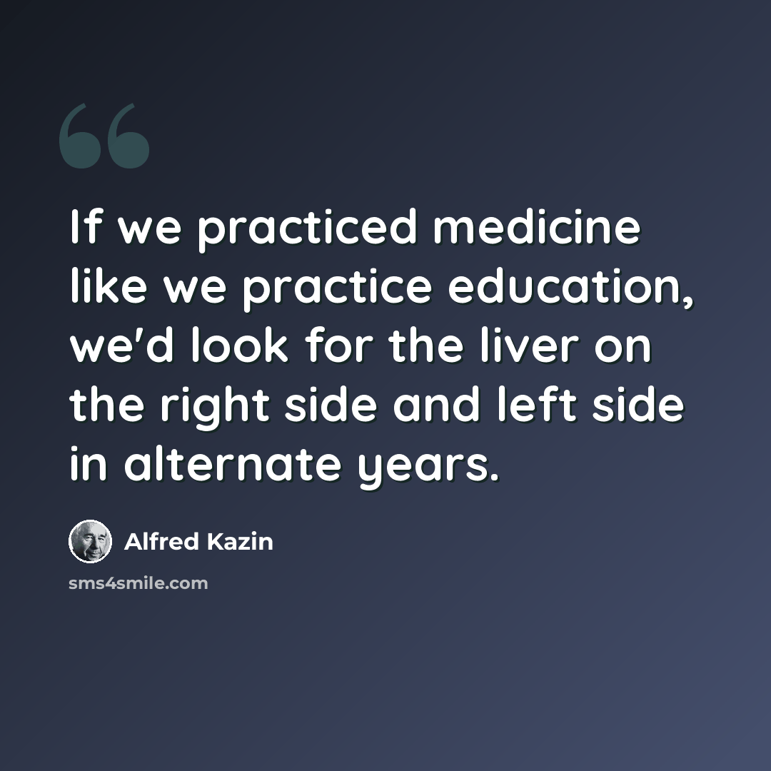 “If we practiced medicine like we practice education, we'd look for the liver on the right side and left side in alternate years.” quote by Alfred Kazin