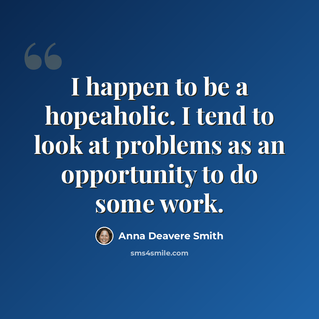 “I happen to be a hopeaholic. I tend to look at problems as an opportunity to do some work.” quote by Anna Deavere Smith