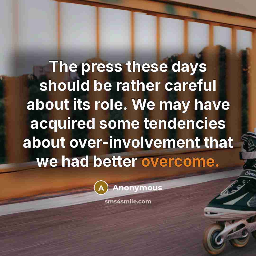 “The press these days should be rather careful about its role. We may have acquired some tendencies about over-involvement that we had better overcome.” quote by Anonymous