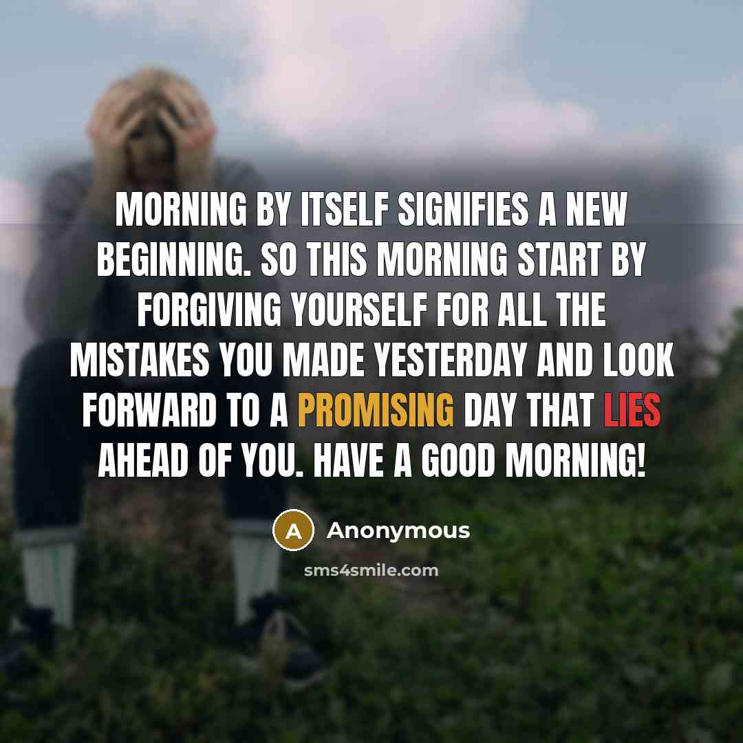 “Morning by itself signifies a new beginning. So this morning start by forgiving yourself for all the mistakes you made yesterday and look forward to a promising day that lies ahead of you. Have a good morning!” quote by Anonymous