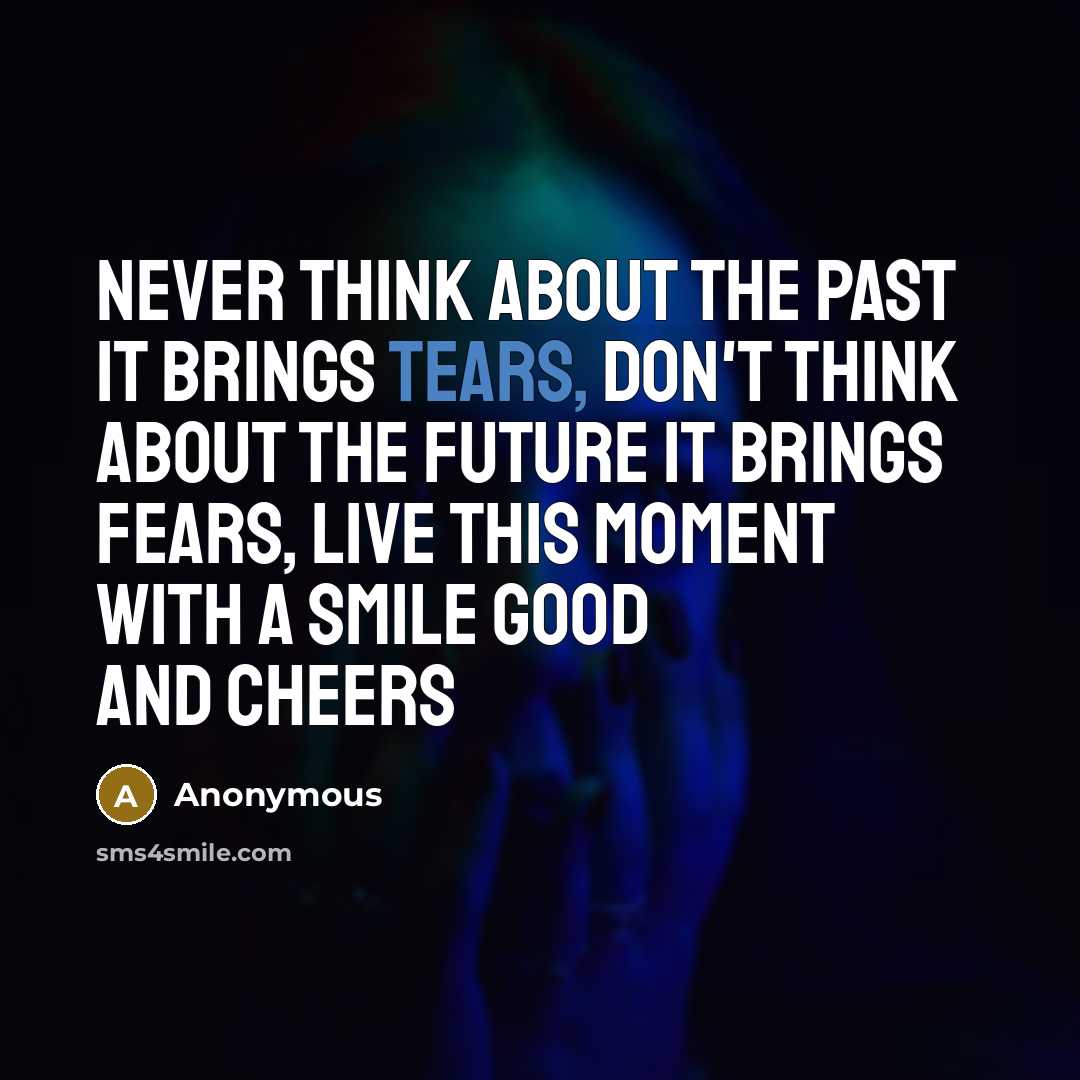 “Never think about the past it brings tears, Don't think about the future it brings fears, Live this moment with a smile good and cheers” quote by Anonymous