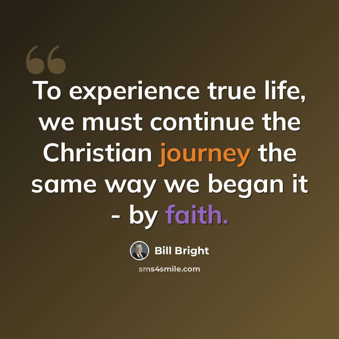“To experience true life, we must continue the Christian journey the same way we began it - by faith.” quote by Bill Bright