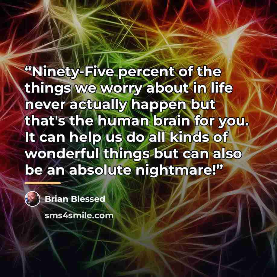 “Ninety-Five percent of the things we worry about in life never actually happen but that's the human brain for you. It can help us do all kinds of wonderful things but can also be an absolute nightmare!” quote by Brian Blessed