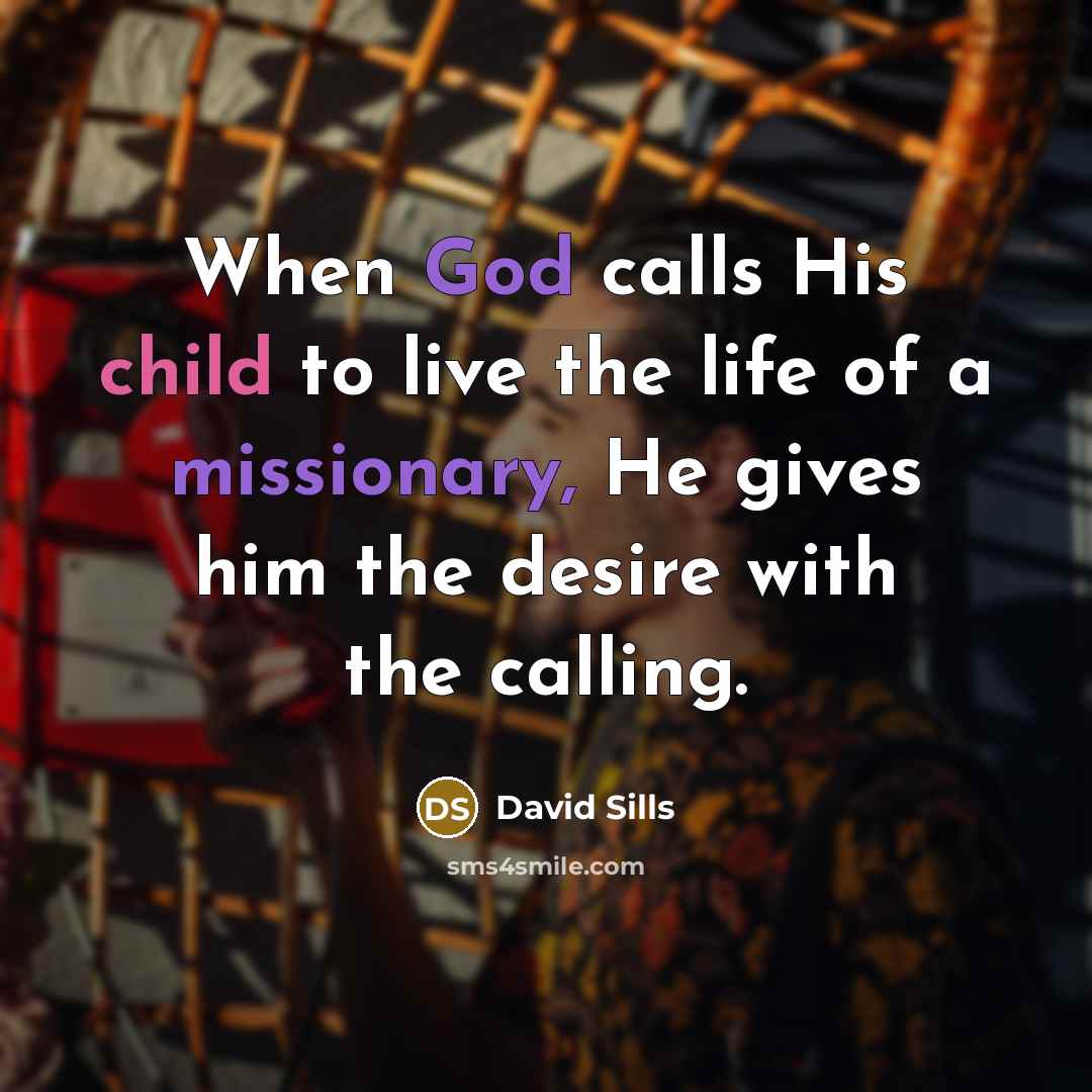 “When God calls His child to live the life of a missionary, He gives him the desire with the calling.” quote by David Sills