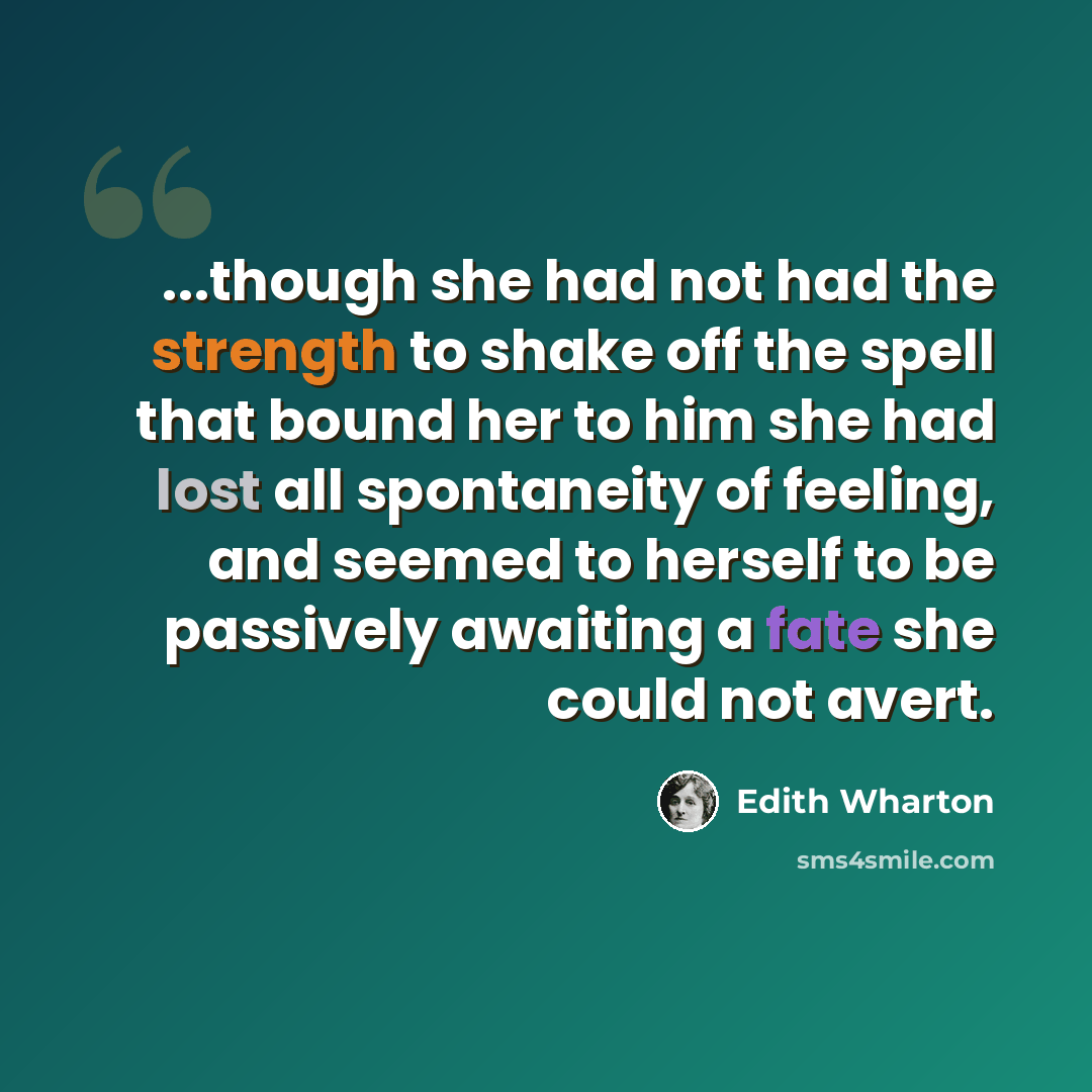 “...though she had not had the strength to shake off the spell that bound her to him she had lost all spontaneity of feeling, and seemed to herself to be passively awaiting a fate she could not avert.” quote by Edith Wharton