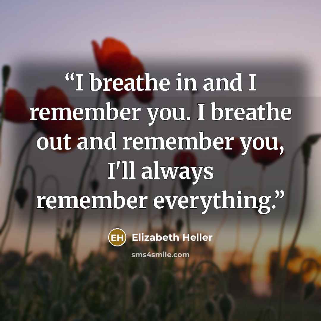 “I breathe in and I remember you. I breathe out and remember you, I'll always remember everything.” quote by Elizabeth Heller