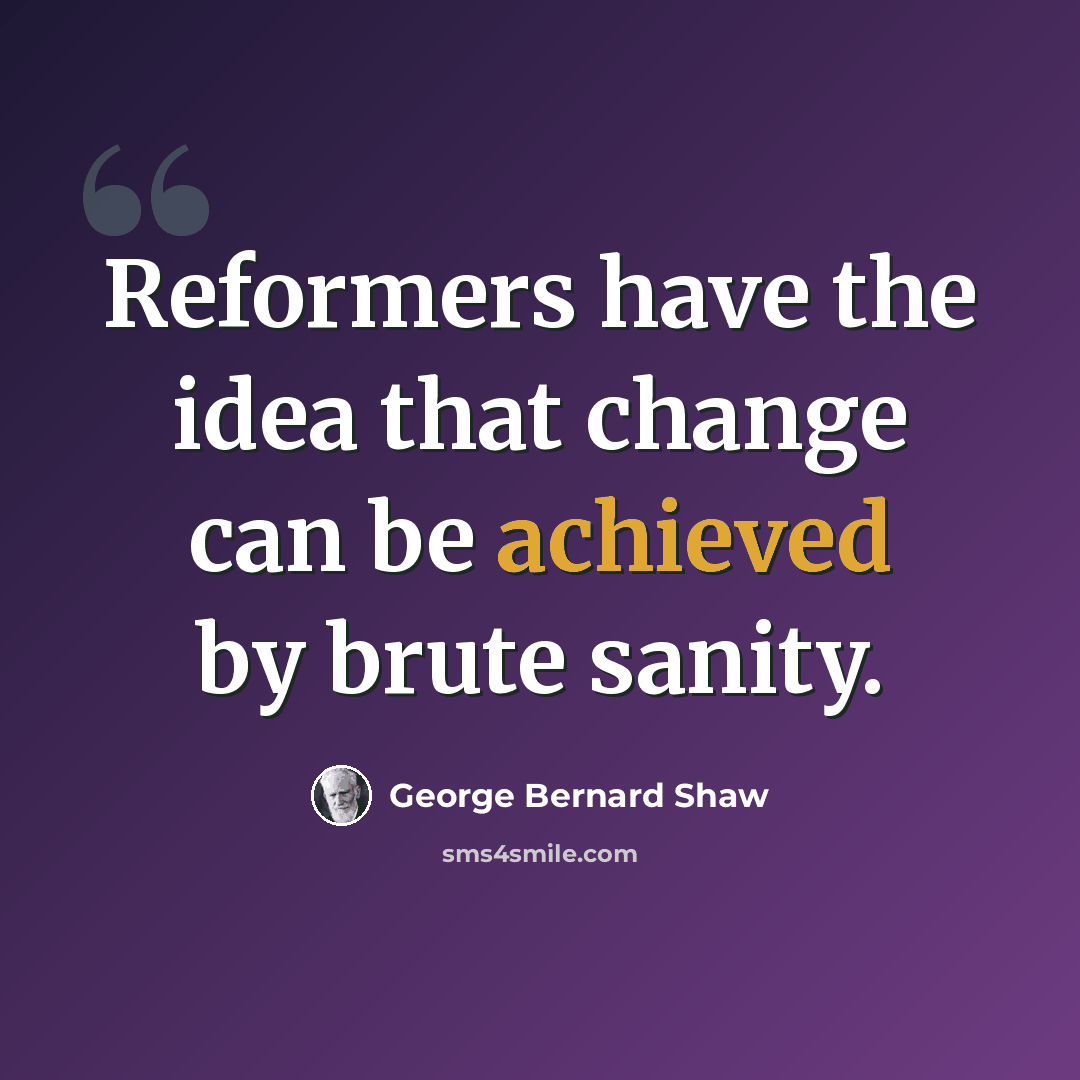 “Reformers have the idea that change can be achieved by brute sanity.” quote by George Bernard Shaw