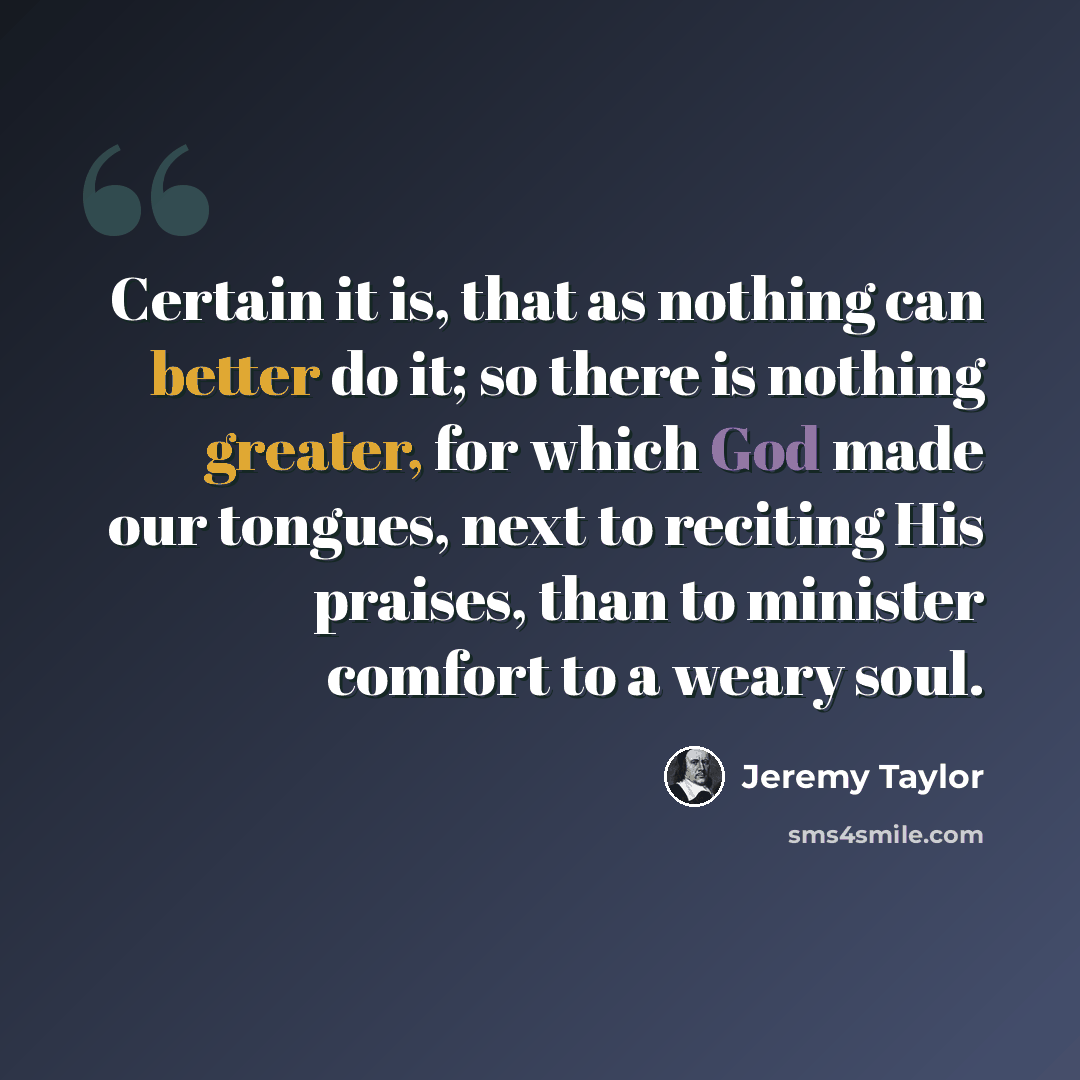 “Certain it is, that as nothing can better do it; so there is nothing greater, for which God made our tongues, next to reciting His praises, than to minister comfort to a weary soul.” quote by Jeremy Taylor