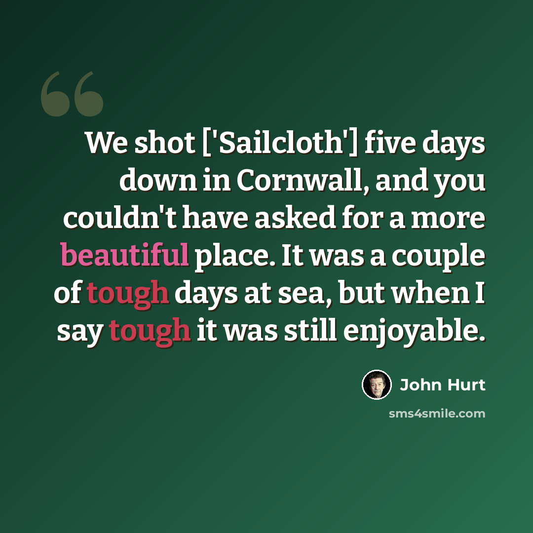 “We shot ['Sailcloth'] five days down in Cornwall, and you couldn't have asked for a more beautiful place. It was a couple of tough days at sea, but when I say tough it was still enjoyable.” quote by John Hurt