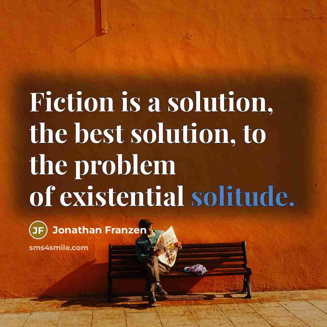 “Fiction is a solution, the best solution, to the problem of existential solitude.” quote by Jonathan Franzen