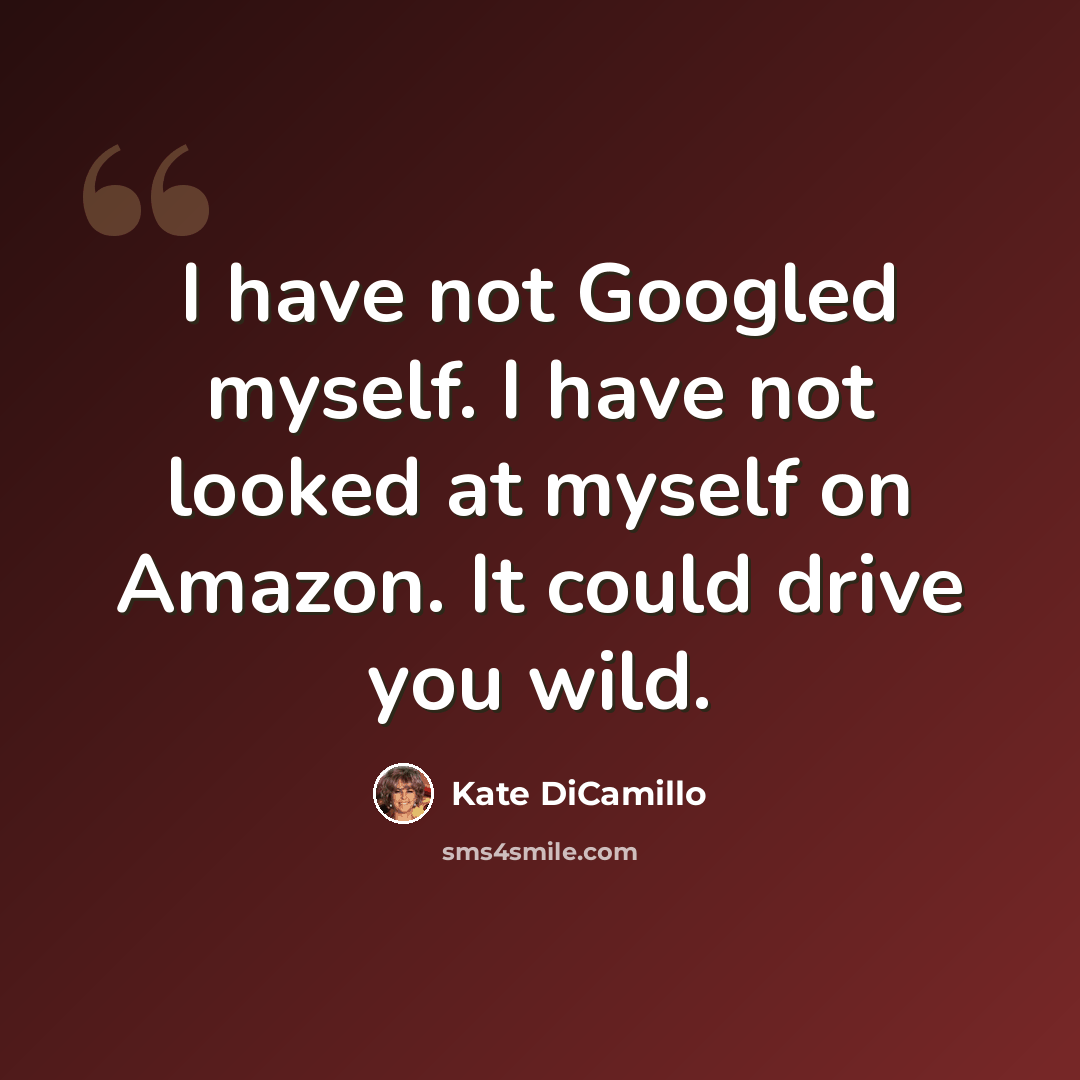 “I have not Googled myself. I have not looked at myself on Amazon. It could drive you wild.” quote by Kate DiCamillo