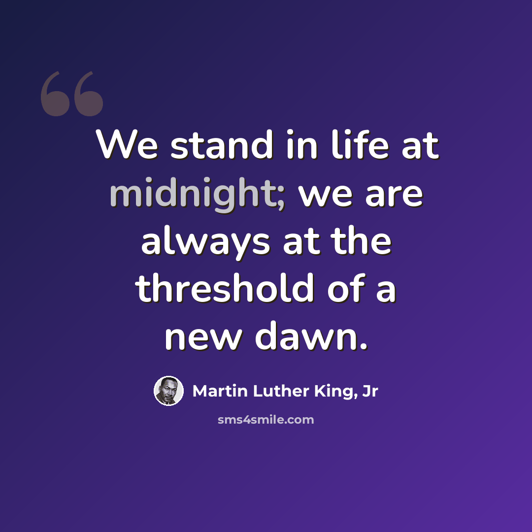 “We stand in life at midnight; we are always at the threshold of a new dawn.” quote by Martin Luther King, Jr