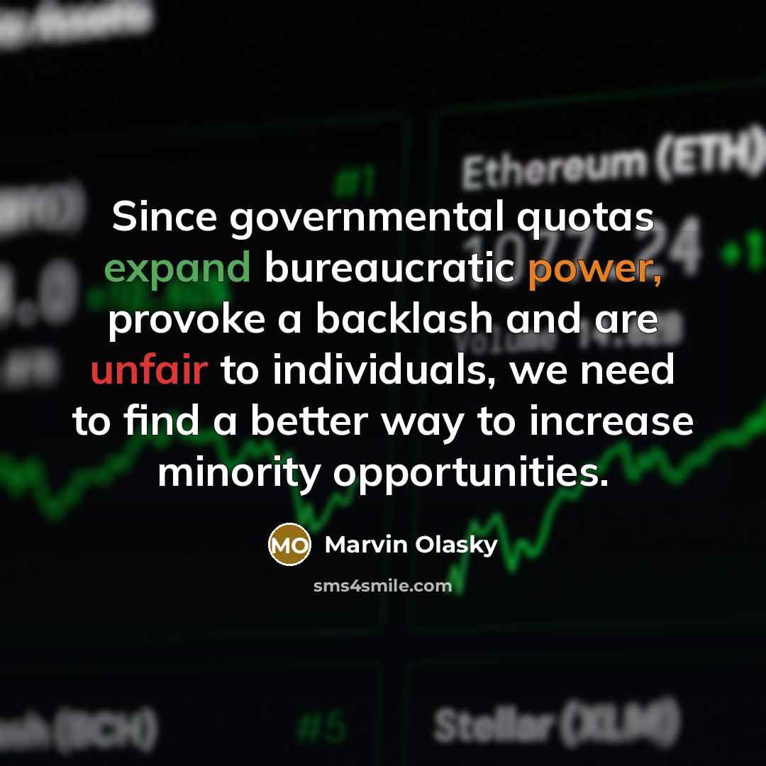 “Since governmental quotas expand bureaucratic power, provoke a backlash and are unfair to individuals, we need to find a better way to increase minority opportunities.” quote by Marvin Olasky