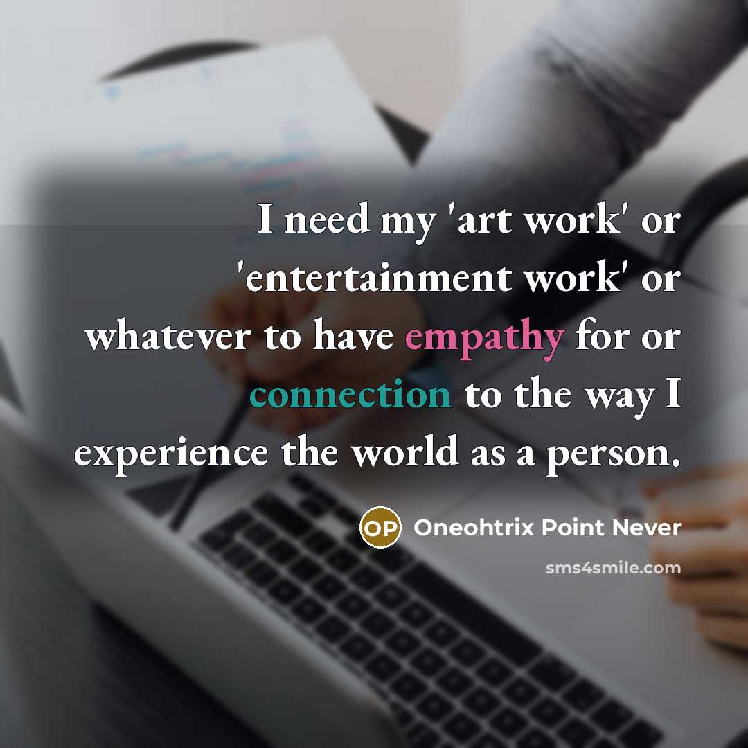 “I need my 'art work' or 'entertainment work' or whatever to have empathy for or connection to the way I experience the world as a person.” quote by Oneohtrix Point Never