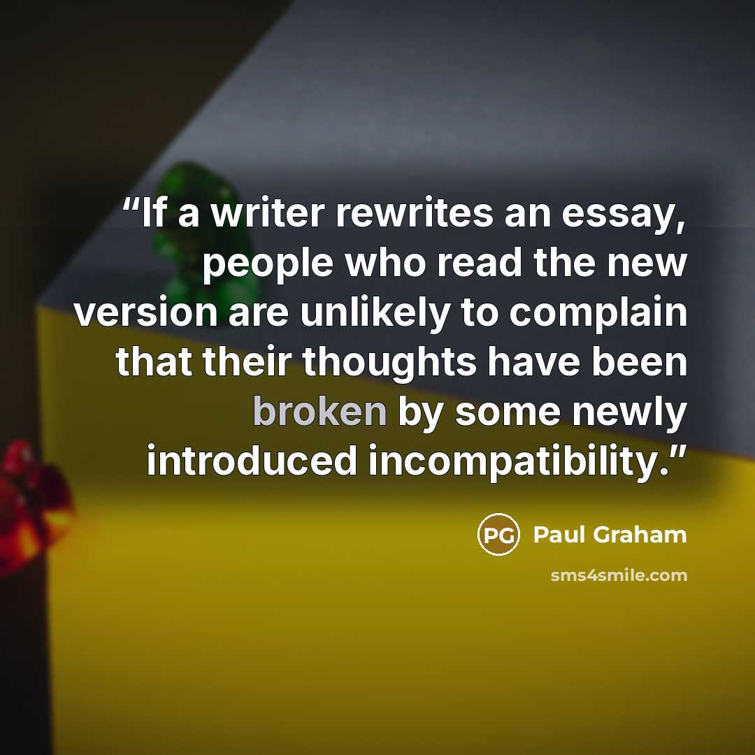 “If a writer rewrites an essay, people who read the new version are unlikely to complain that their thoughts have been broken by some newly introduced incompatibility.” quote by Paul Graham
